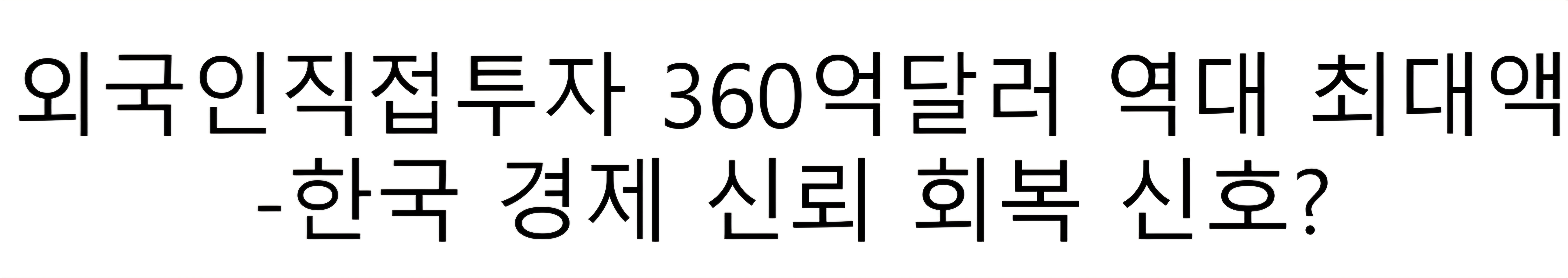 외국인 직접투자액 360.5억달러 달성-한국 경제 신뢰 회복의 신호 인가?