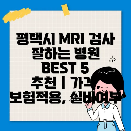 평택시 MRI 검사 잘하는 병원 BEST 5 추천｜가격, 보험적용, 실비여부