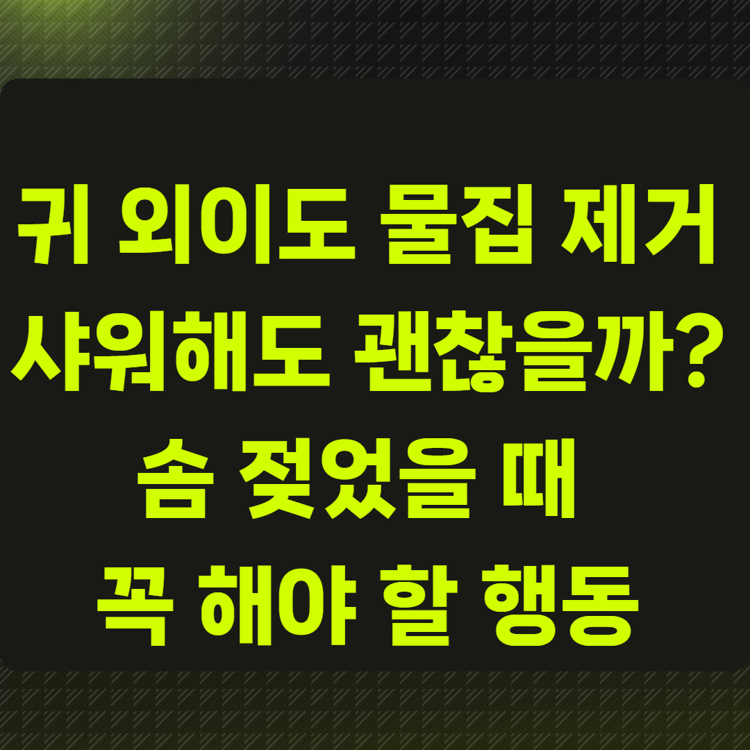 귀 외이도 물집 제거 후 샤워해도 괜찮을까?