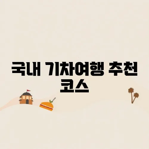 국내 기차여행 추천 코스, 낭만을 함께 만끽하세요