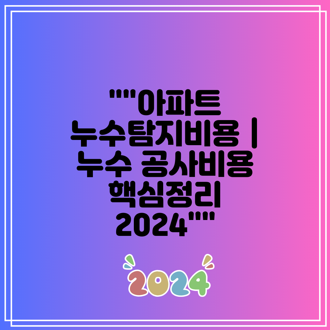 아파트 누수탐지비용  누수 공사비용 핵심정리 2024