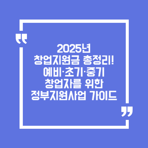 2025년 창업지원금 총정리! 예비·초기·중기 창업자를 위한 정부지원사업 가이드
