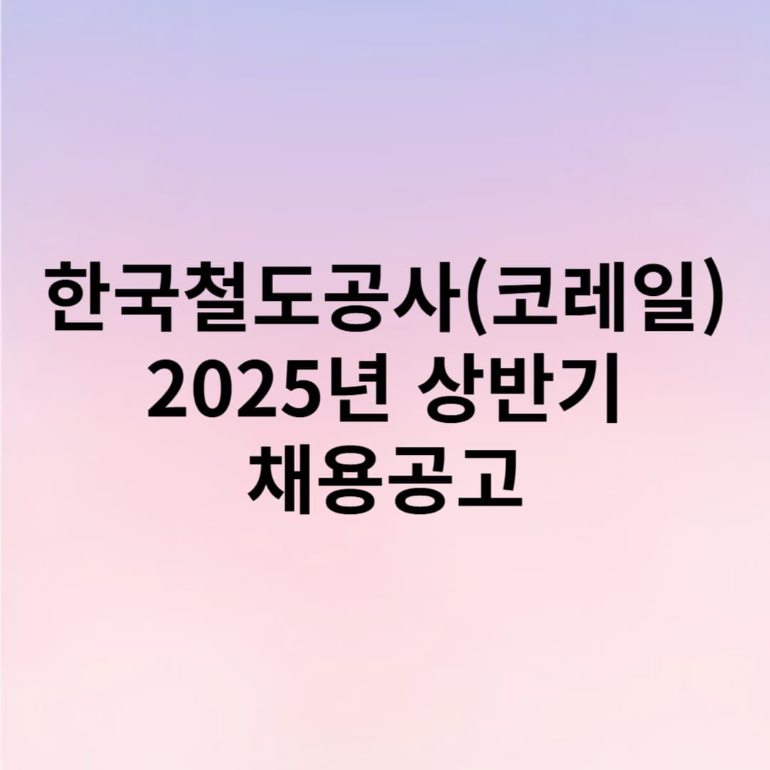 한국철도공사(코레일) 2025년 상반기 신입사원(채용형 인턴) 채용공고