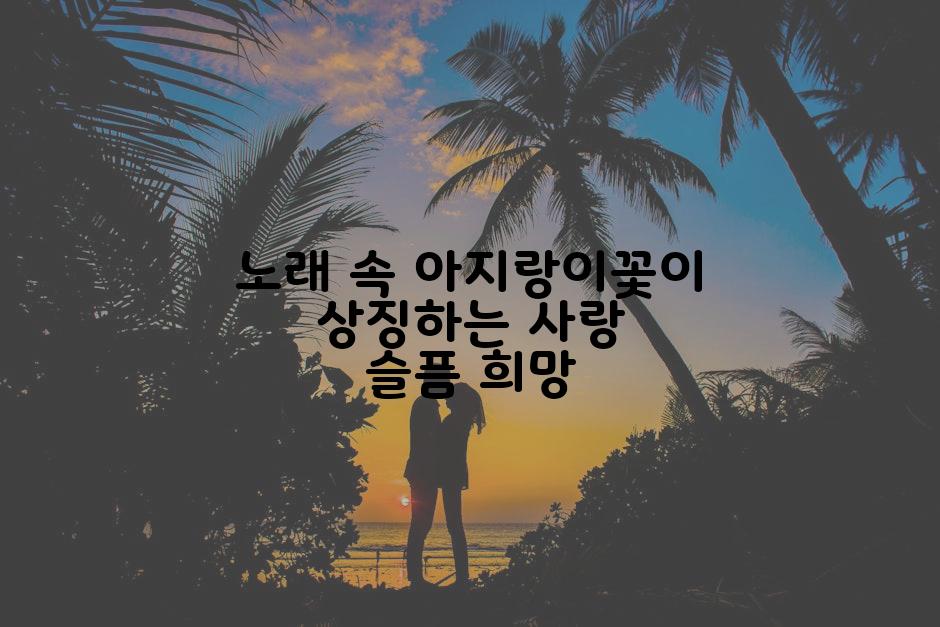 노래 속 아지랑이꽃이 상징하는 사랑 슬픔 희망