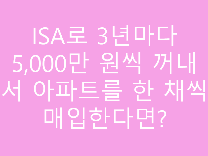 ISA로 3년마다 5,000만 원씩 꺼내서 아파트를 한 채씩 매입한다면?