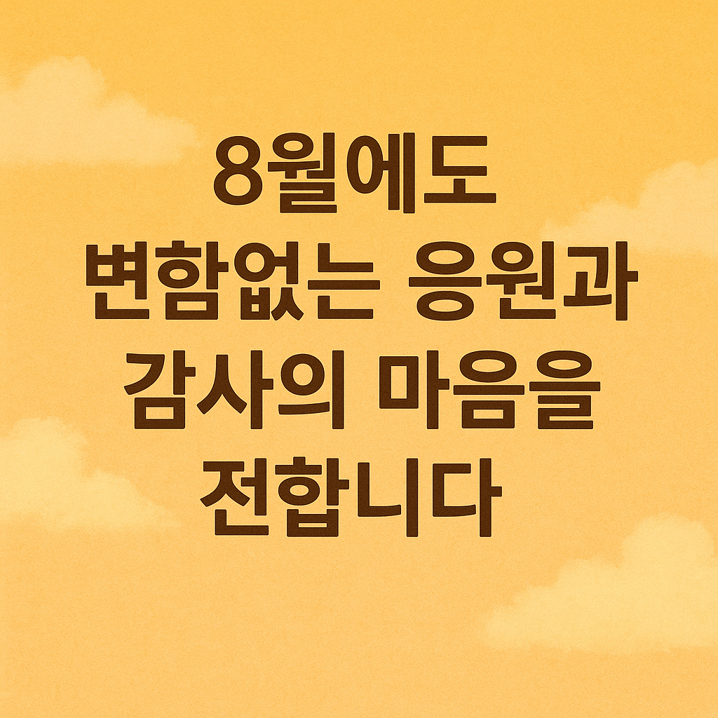 8월에도 변함없는 응원과 감사의 마음을 전합니다.
