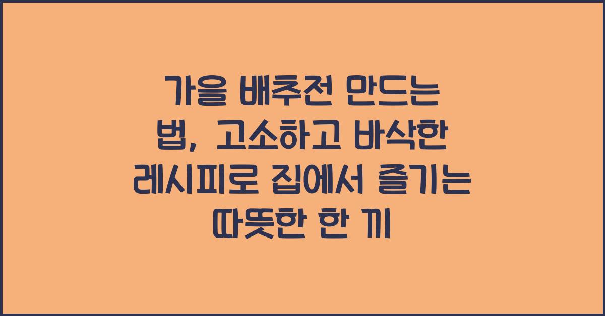 가을 배추전 만드는 법, 고소하고 바삭한 레시피