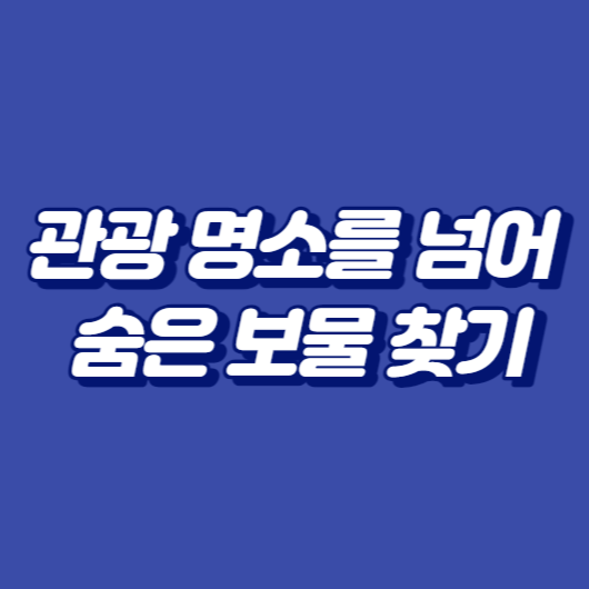 관광 명소를 넘어
숨은 보물 찾기