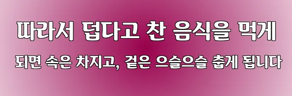 따라서 덥다고 찬 음식을 먹게 되면 속은 차지고, 겉은 으슬으슬 춥게 됩니다