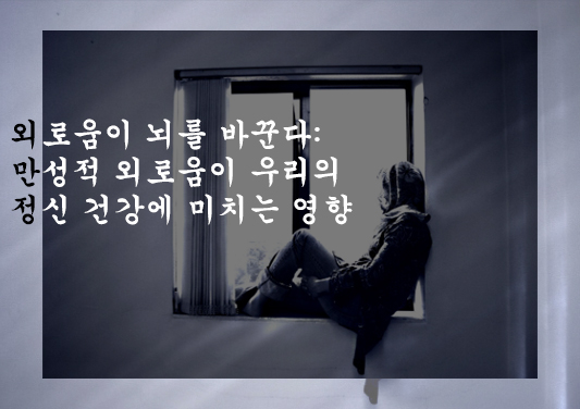 외로움이 뇌를 바꾼다: 만성적 외로움이 우리의 정신 건강에 미치는 영향