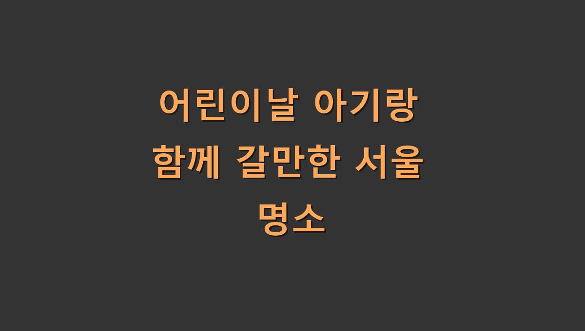 어린이날 아기랑 함께 갈만한 서울 명소
