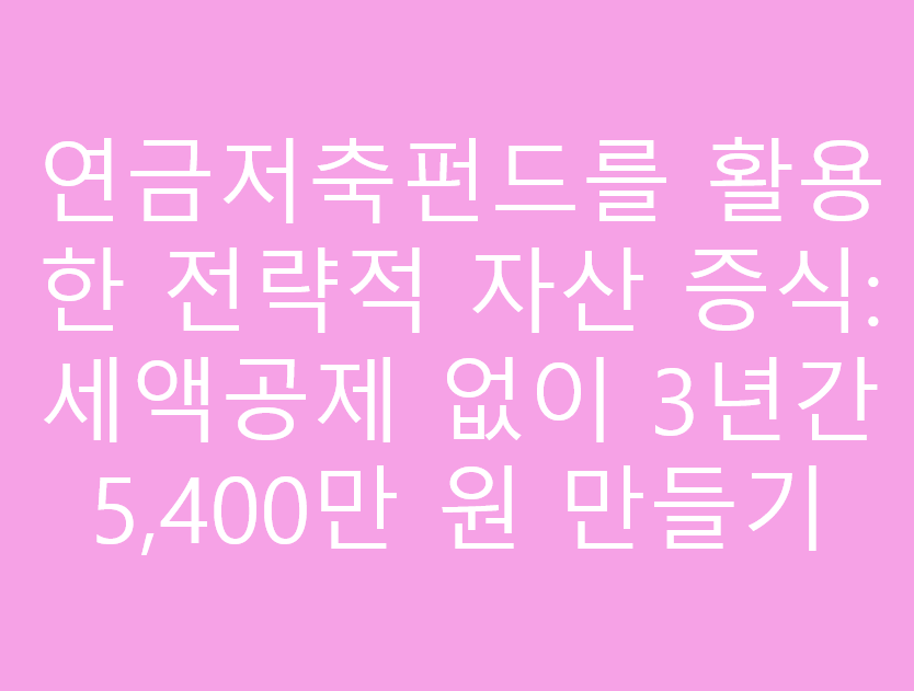 연금저축펀드를 활용한 전략적 자산 증식: 세액공제 없이 3년간 5,400만 원 만들기