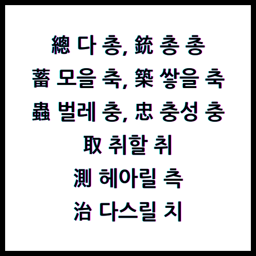 總 다 총, 銃 총 총, 蓄 모을 축, 築 쌓을 축, 蟲 벌레 충, 忠 충성 충, 取 취할 취, 測 헤아릴 측, 治 다스릴 치, 한자4급