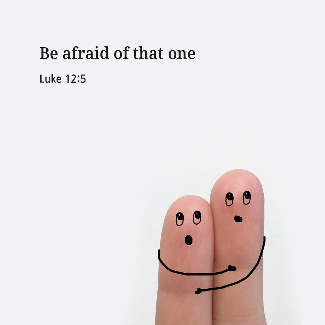 Be afraid of that one. (Luke 12:5)