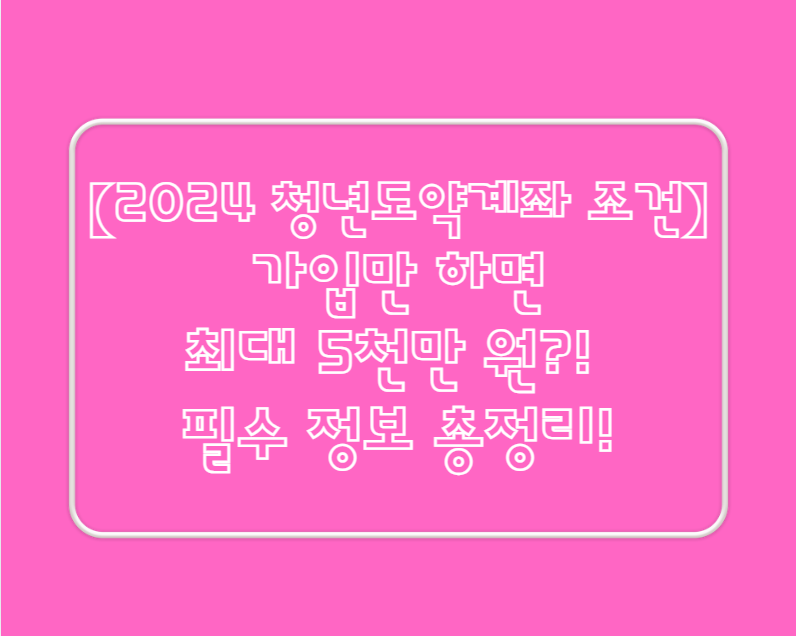 【2024 청년도약계좌 조건】 가입만 하면 최대 5천만 원?! 필수 정보 총정리!