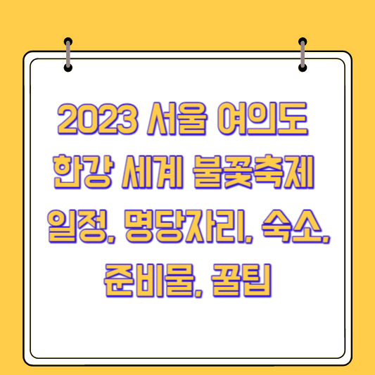 2023 서울 여의도 한강 세계 불꽃축제 일정, 명당자리, 숙소, 준비물, 꿀팁
