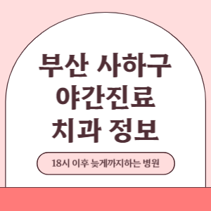부산 사하구 야간진료 치과 병원 (18시 이후 늦게까지하는 병원)