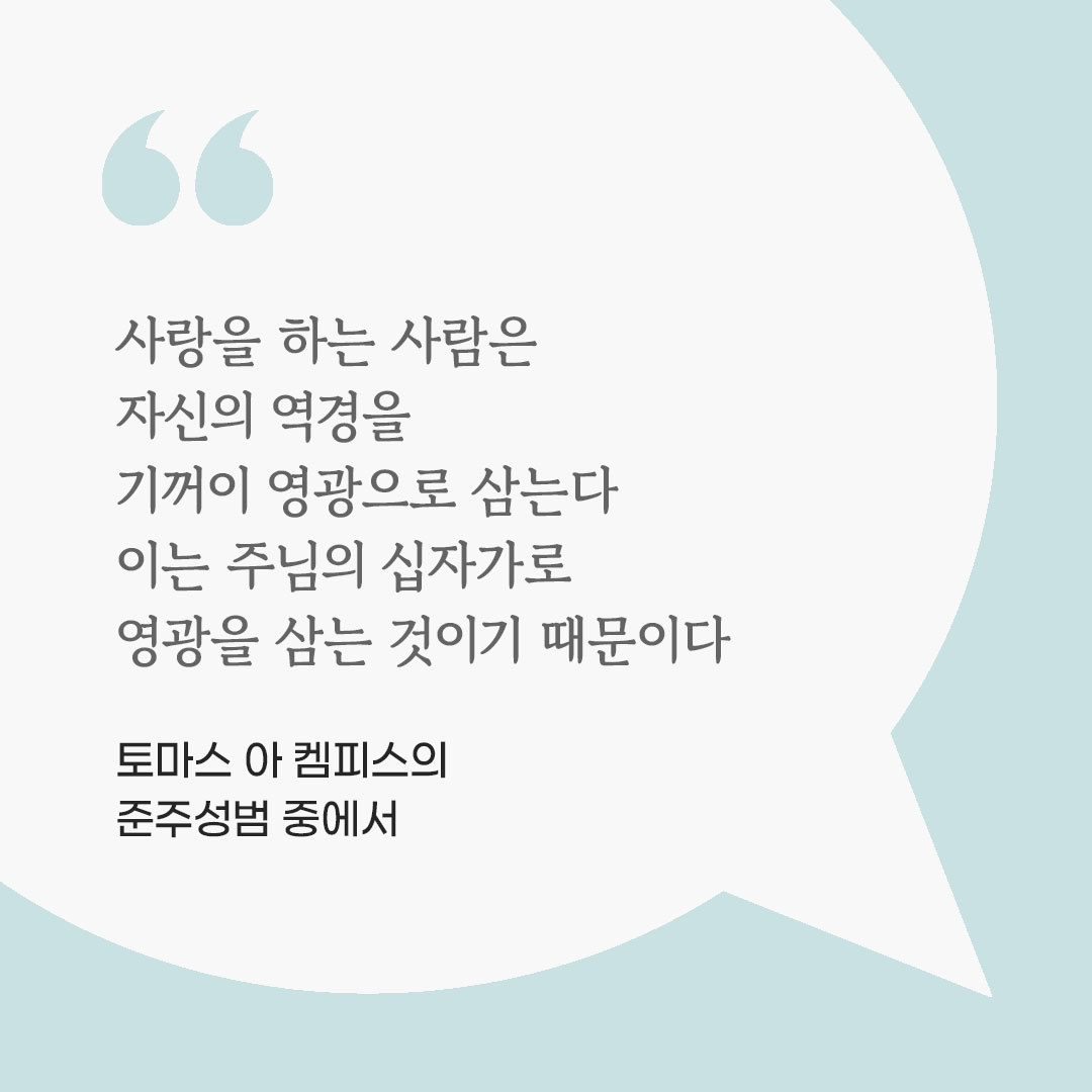사랑을 하는 사람은 자신의 역경을 기꺼이 영광으로 삼는다. 이는 주님의 십자가로 영광을 삼는 것이기 때문이다. (토마스 아 켐피스의 준주성범 중에서) 피어나네 마음을 살리는 가톨릭 명언 이미지