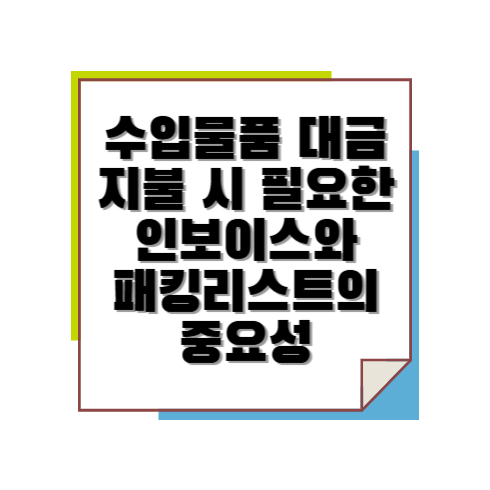 수입물품 대금 지불 시 필요한 인보이스와 패킹리스트의 중요성