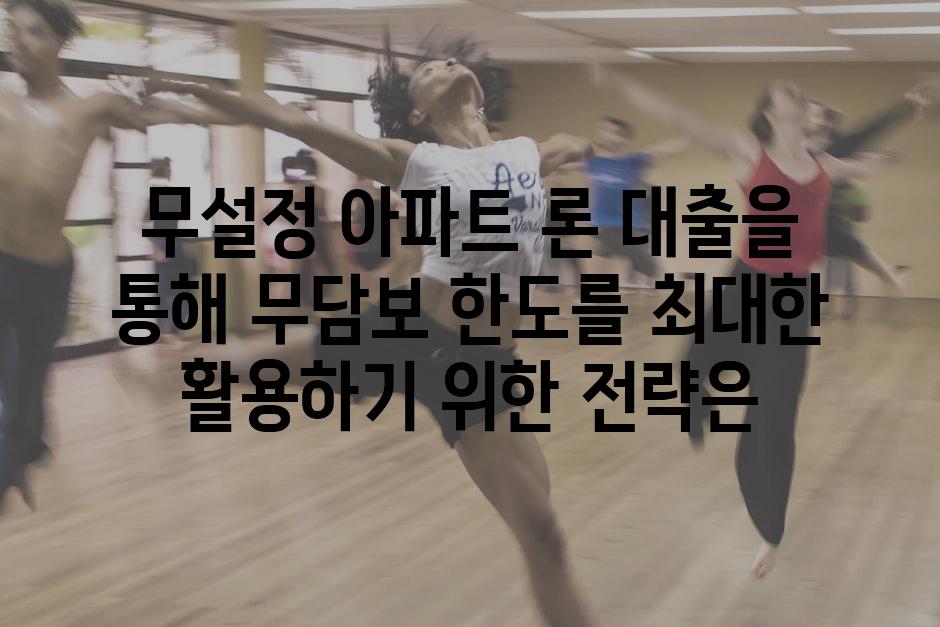 무설정 아파트 론 대출을 통해 무담보 한도를 최대한 활용하기 위한 전략은