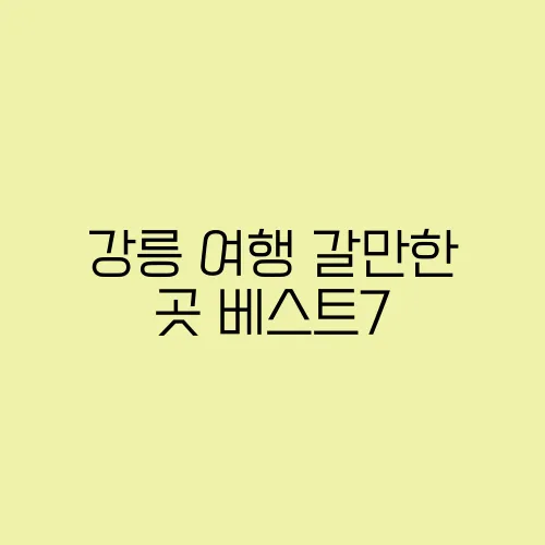 강릉 여행 갈만한 곳 베스트7