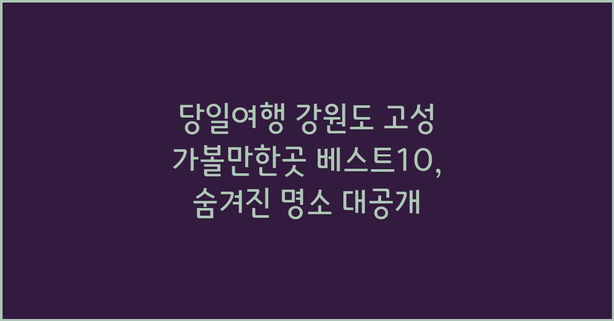 당일여행 강원도 고성 가볼만한곳 베스트10