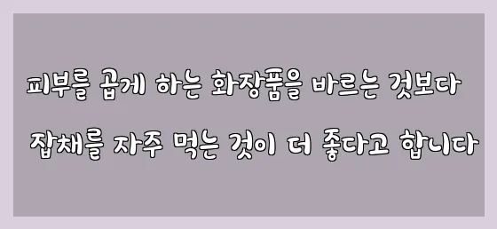  피부를 곱게 하는 화장품을 바르는 것보다 잡채를 자주 먹는 것이 더 좋다고 합니다