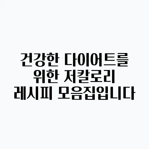 건강한 다이어트를 위한 저칼로리 레시피 모음집입니다