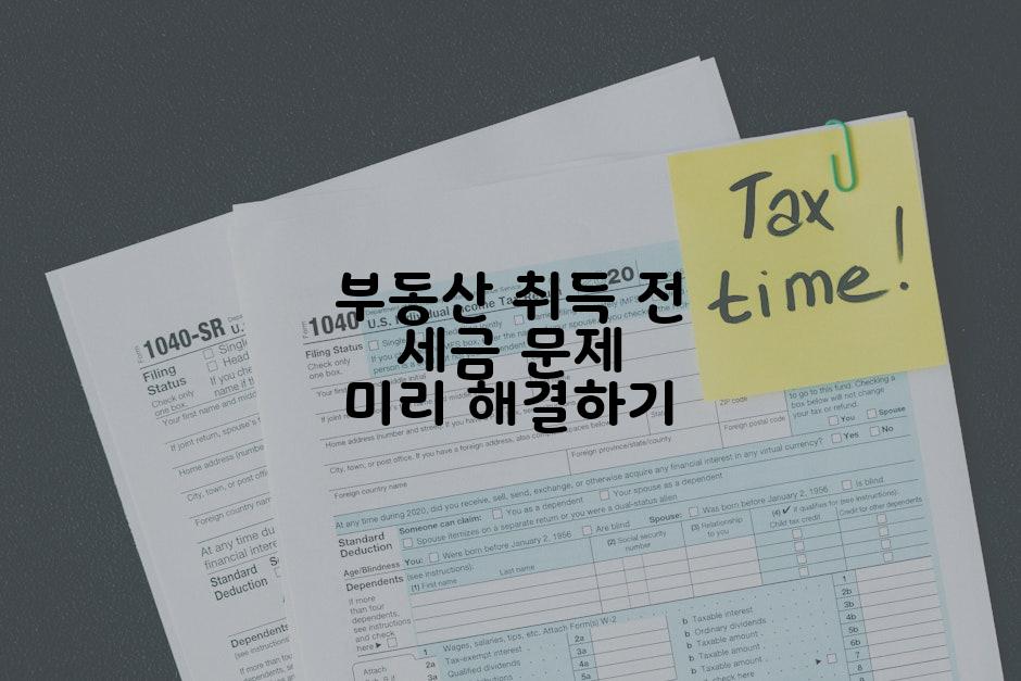 부동산 취득 전 세금 문제 미리 해결하기