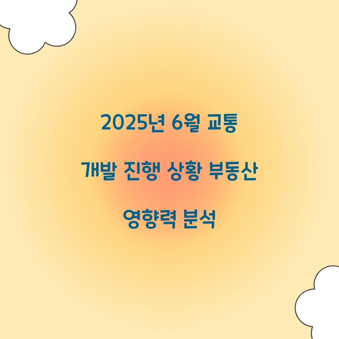 2025년 6월 교통 개발 진행 상황과 부동산 영향력