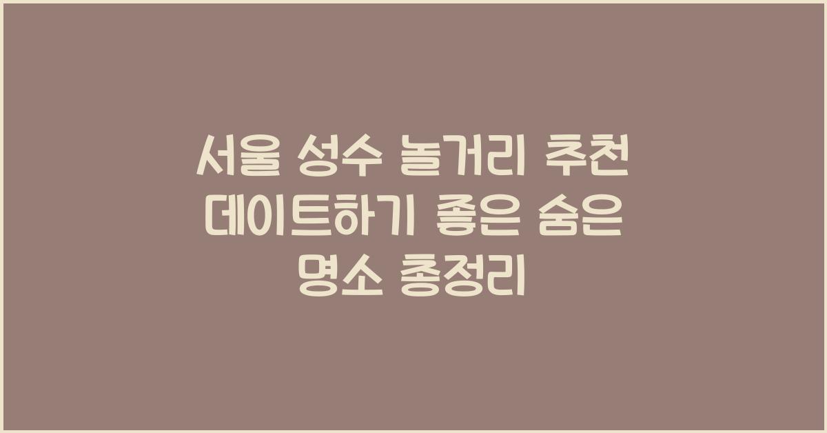 서울 성수 놀거리 추천! 데이트하기 좋은 장소 정리