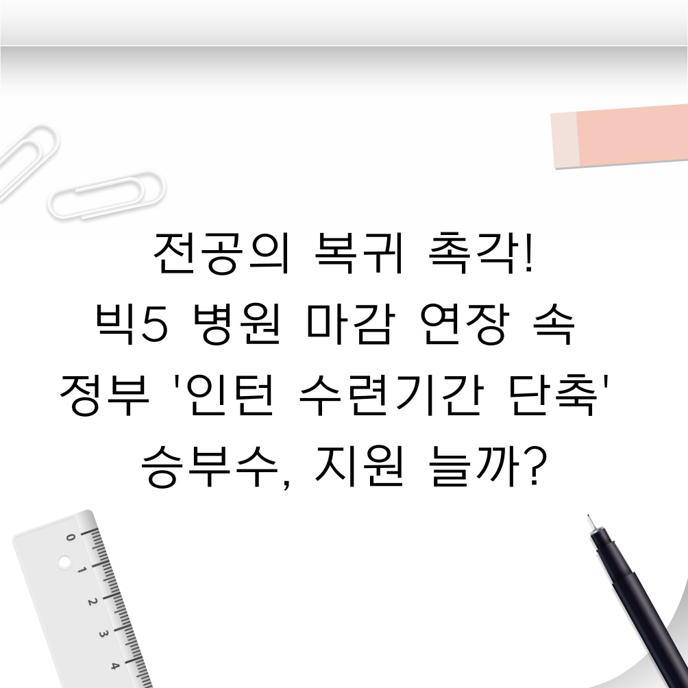 🏥 전공의 복귀 촉각! 빅5 병원 마감 연장 속 정부 '인턴 수련기간 단축' 승부수, 지원 늘까?
