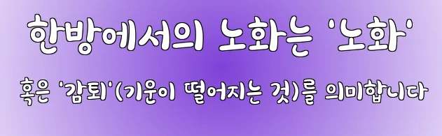  한방에서의 노화는 '노화' 혹은 '감퇴'(기운이 떨어지는 것)를 의미합니다