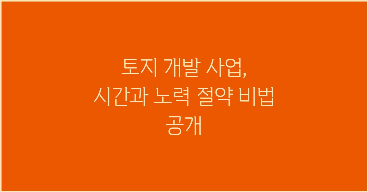 토지 개발 사업, 시간과 노력 절약 비법
