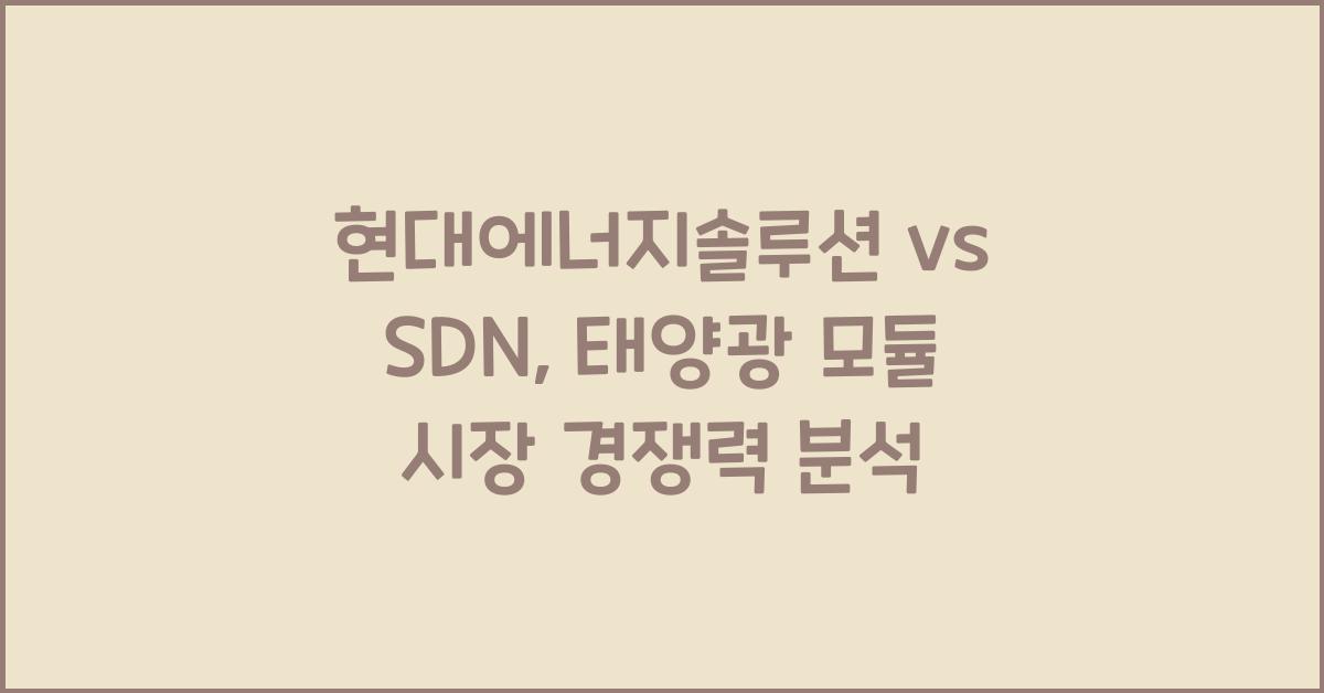 현대에너지솔루션 vs SDN, 태양광 모듈 시장에서의 경쟁력 비교