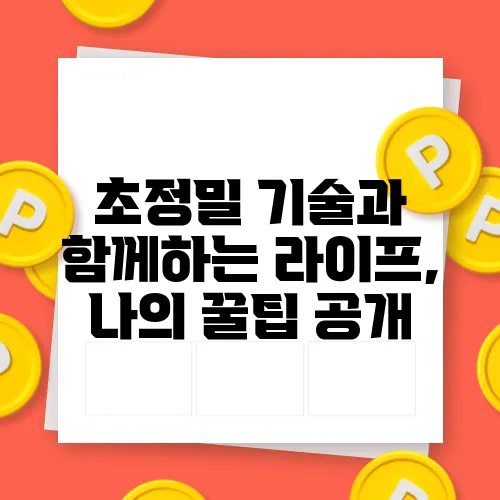 초정밀 기술과 함께하는 라이프, 나의 꿀팁 공개