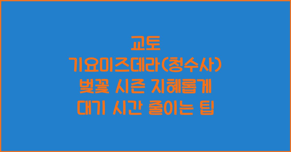 교토 기요미즈데라(청수사) 벚꽃 시즌 입장 대기 시간 줄이는 팁