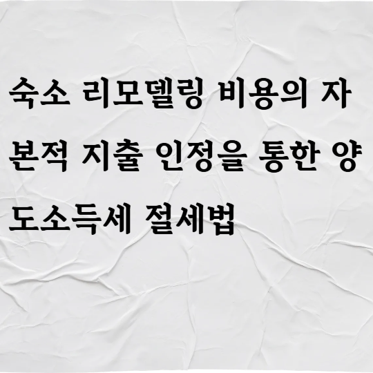 숙소 리모델링 비용의 자본적 지출 인정을 통한 양도소득세 절세법