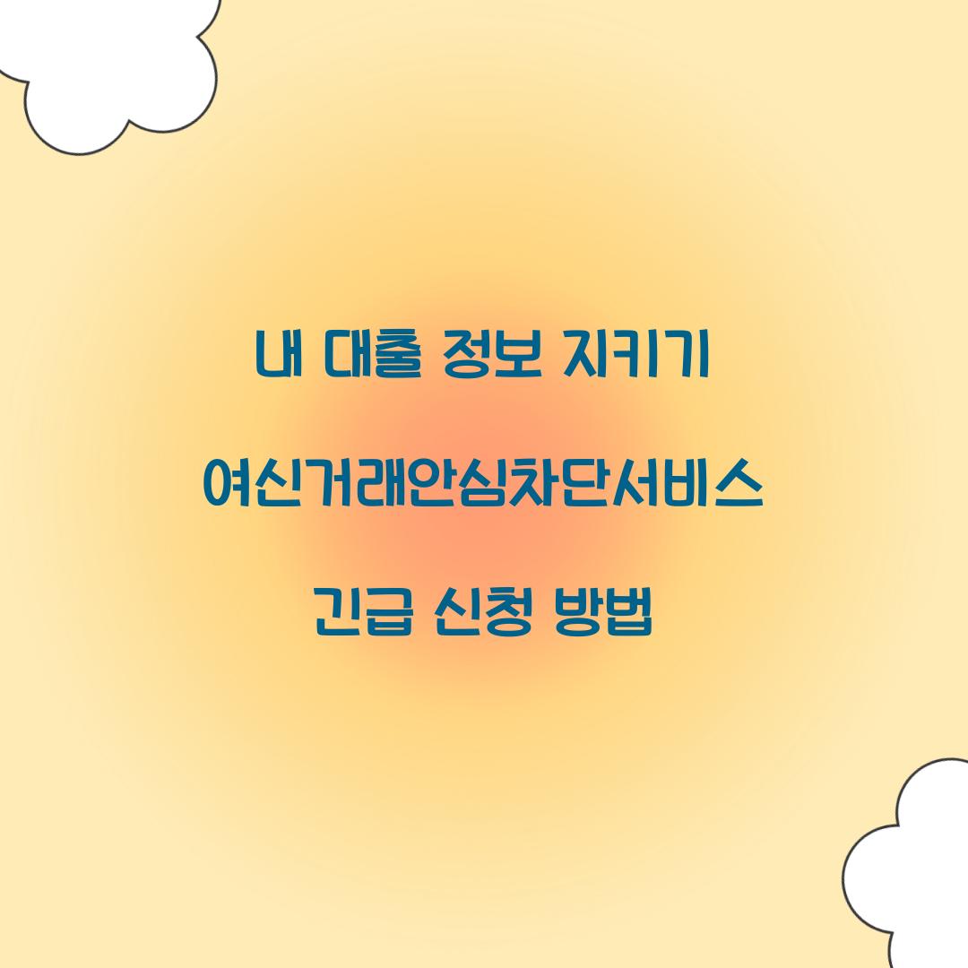 내 대출 정보 지키기: 여신거래안심차단서비스 긴급 신청 가이드