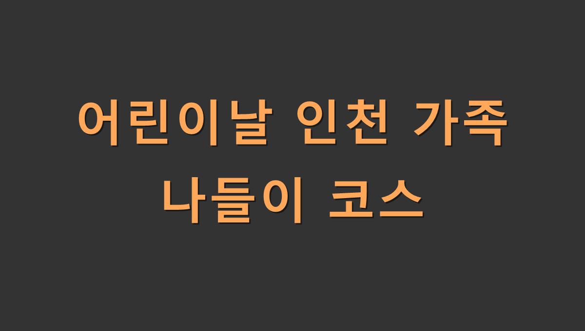 어린이날 인천 가족 나들이 코스