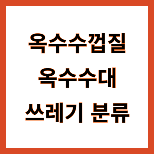옥수수껍질 옥수수심 일반쓰레기 음식물쓰레기