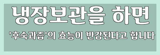  냉장보관을 하면 '후숙과즙'의 효능이 반감된다고 합니다