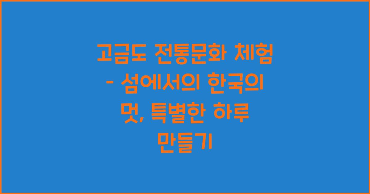 고금도 전통문화 체험 – 섬에서 배우는 한국의 멋