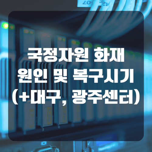 국가정보자원관리원(국정자원) 대전센터 화재 원인과 복구시기 (+대구센터, 광주센터)