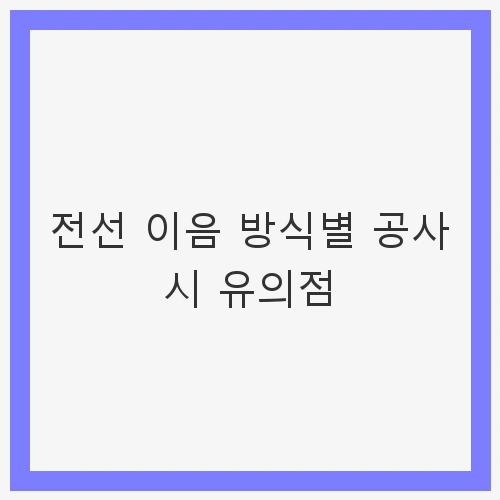 전선 이음 방식별 공사 시 유의점 및 안전