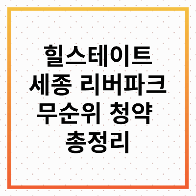 힐스테이트 세종 리버파크 무순위 청약 총정리 : 일정, 방법, 시세 차익까지!
