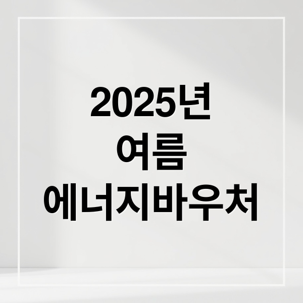 2025년 여름 에너지바우처: 지원 대상, 금액, 신청 방법 총정리