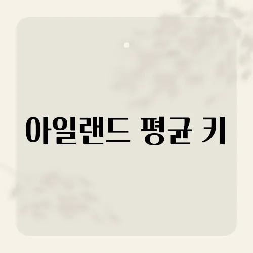 아일랜드 평균 키, 유럽 내 위치와 비교 분석