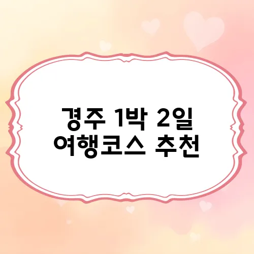 경주 1박 2일 여행코스 추천, 알차게 즐기는 핵심 일정
