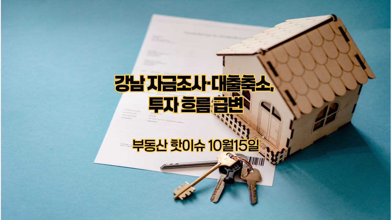 부동산 핫이슈 10월15일｜강남 자금조사·대출축소, 투자 흐름 급변